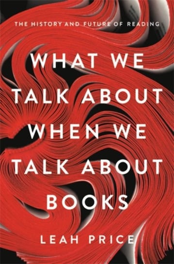 What We Talk About When We Talk About Books: The History and Future of Reading Leah Price