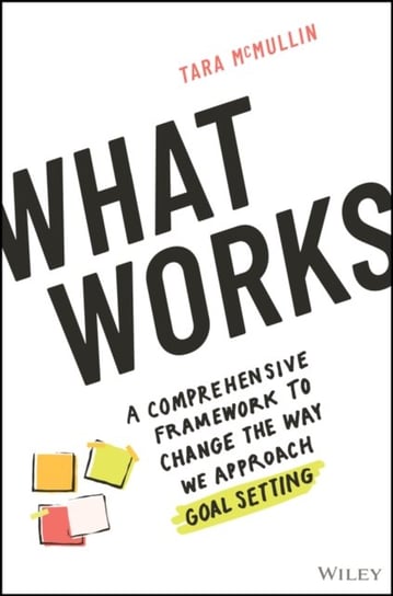 What Works: A Comprehensive Framework to Change the Way We Approach Goal Setting John Wiley & Sons