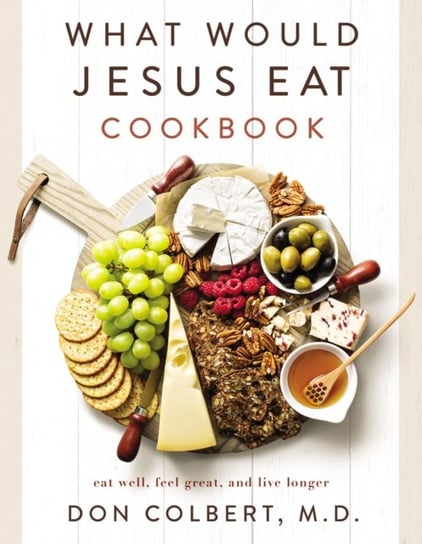 What Would Jesus Eat Cookbook: Eat Well, Feel Great, and Live Longer Don Colbert
