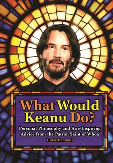 What Would Keanu Do?: Personal Philosophy and Awe-Inspiring Advice from the Patron Saint of Whoa Chris Barsanti
