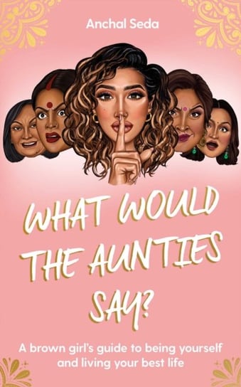 What Would the Aunties Say?: A brown girls guide to being yourself and living your best life Anchal Seda