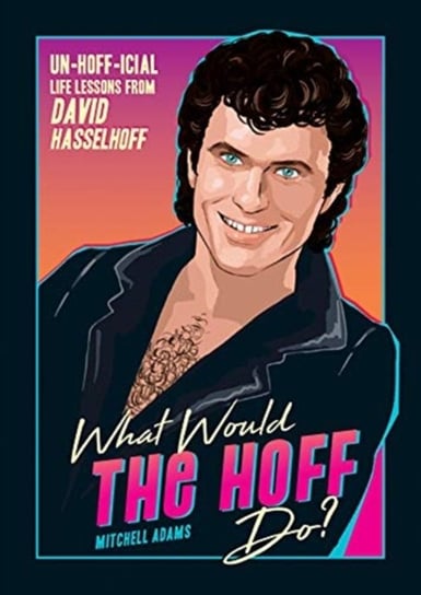 What Would the Hoff Do?. Un-Hoff-icial Life Lessons from David Hasselhoff Mitchell Adams