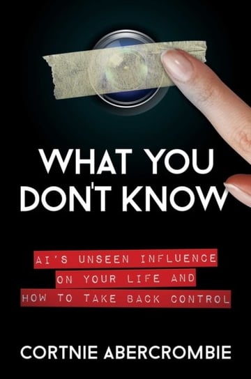 What You Don't Know: AI's Unseen Influence on Your Life and How to Take Back Control Cortnie Abercrombie