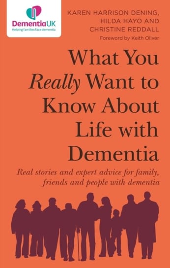 What You Really Want to Know About Life with Dementia: Real stories and expert advice for family, friends and people with dementia Karen Harrison Dening