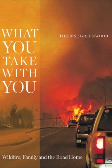 What You Take with You: Wildfire, Family and the Road Home Therese Greenwood
