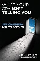 What Your CPA Isn't Telling You: Life-Changing Tax Strategies Kohler Mark J.