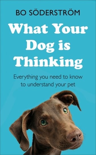 What Your Dog is Thinking: Everything You Need To Know To Understand Your Pet Bo Soederstroem