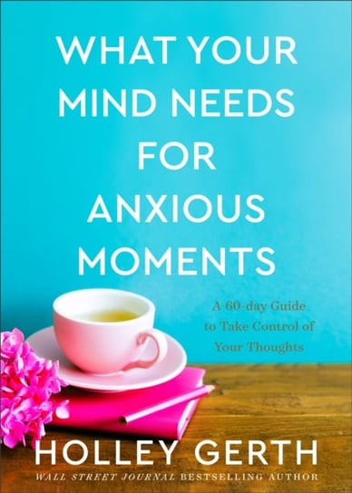 What Your Mind Needs for Anxious Moments - A 60-Day Guide to Take Control of Your Thoughts Holley Gerth