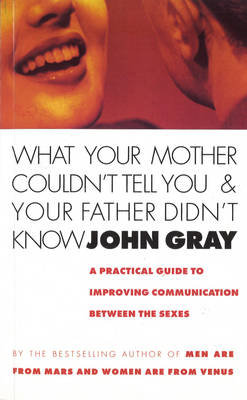 What Your Mother Couldn't Tell You And Your Father Didn't Know: A Practical Guide to Improving Communication Between the Sexes Gray John