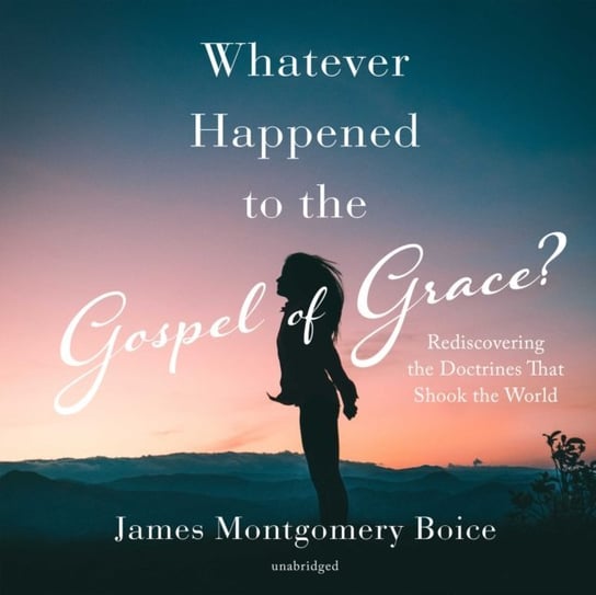 Whatever Happened to the Gospel of Grace? Boice James Montgomery