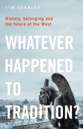 Whatever Happened to Tradition?: History, Belonging and the Future of the West Tim Stanley