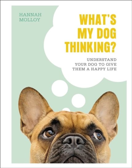 Whats My Dog Thinking?: Understand Your Dog to Give Them a Happy Life Molloy Hannah