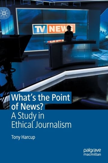 Whats the Point of News?: A Study in Ethical Journalism Harcup Tony