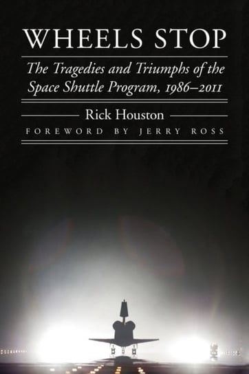 Wheels Stop: The Tragedies and Triumphs of the Space Shuttle Program, 1986-2011 Rick Houston