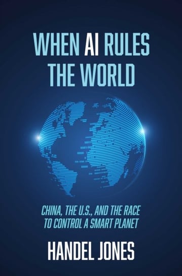 When AI Rules the World: China, the U.S., and the Race to Control a Smart Planet Handel Jones