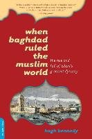 When Baghdad Ruled the Muslim World: The Rise and Fall of Islam's Greatest Dynasty Kennedy Hugh