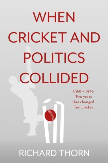 When Cricket and Politics Collided: 1968 - 1970 Two Years That Changed Test Cricket Richard Thorn