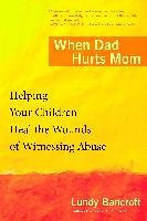 When Dad Hurts Mom: Helping Your Children Heal the Wounds of Witnessing Abuse Bancroft Lundy