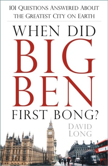 When Did Big Ben First Bong?: 101 Questions Answered About the Greatest City on Earth David Long