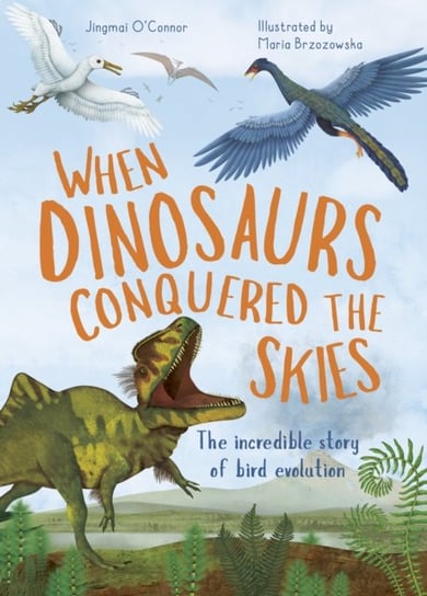 When Dinosaurs Conquered the Skies: The incredible story of bird evolution Jingmai O'Connor
