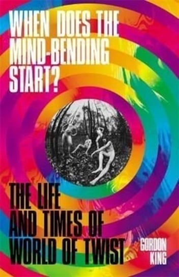 When Does the Mind-Bending Start?: The Life and Times of World of Twist Gordon King
