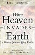 When Heaven Invades Earth: A Practical Guide to a Life of Miracles Johnson Bill