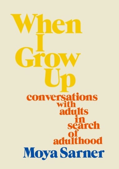 When I Grow Up. conversations with adults in search of adulthood Moya Sarner