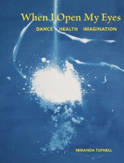 When I Open My Eyes: Dance Health Imagination Miranda Tufnell