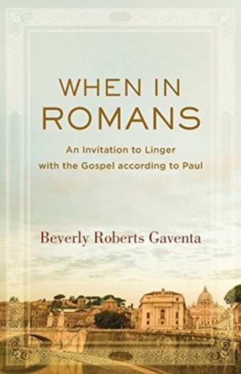When in Romans: An Invitation to Linger with the Gospel according to Paul Beverly Roberts Gaventa