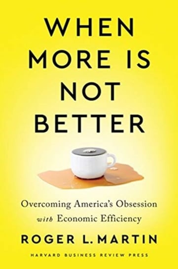 When More Is Not Better: Overcoming Americas Obsession with Economic Efficiency Martin Roger L.