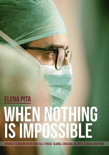 When Nothing Is Impossible. Spanish surgeon Diego González Rivas' global crusade against cancer and pain Pita Elena
