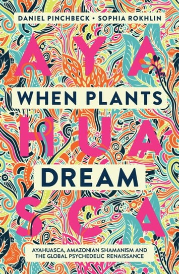 When Plants Dream: Ayahuasca, Amazonian Shamanism and the Global Psychedelic Renaissance Pinchbeck Daniel