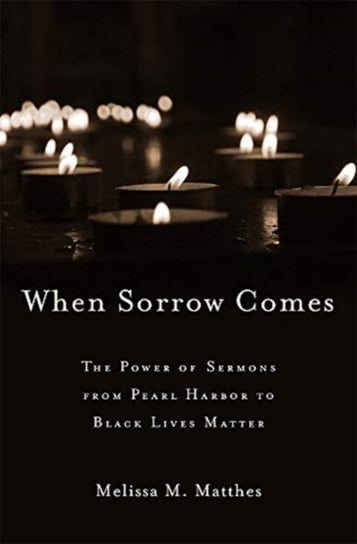 When Sorrow Comes. The Power of Sermons from Pearl Harbor to Black Lives Matter Melissa M. Matthes
