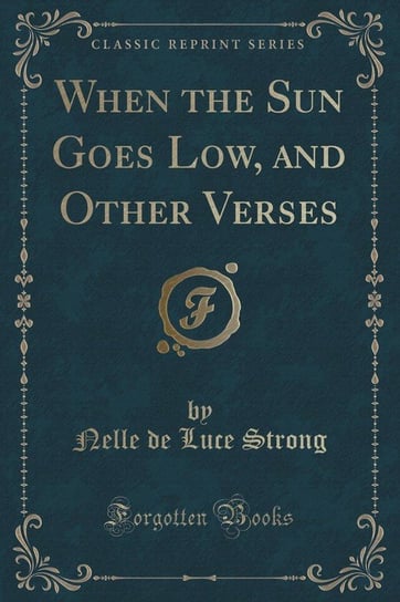 When the Sun Goes Low, and Other Verses (Classic Reprint) Strong Nelle de Luce
