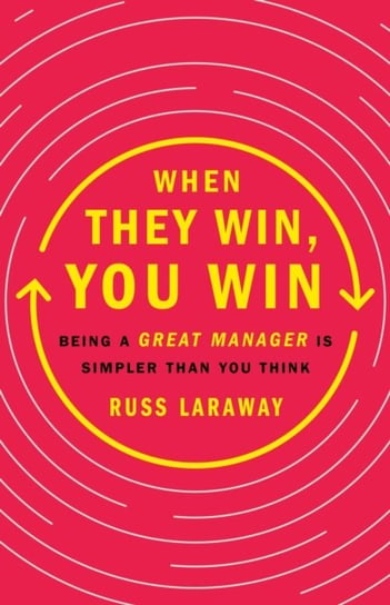 When They Win, You Win: Being a Great Manager Is Simpler Than You Think Russ Laraway