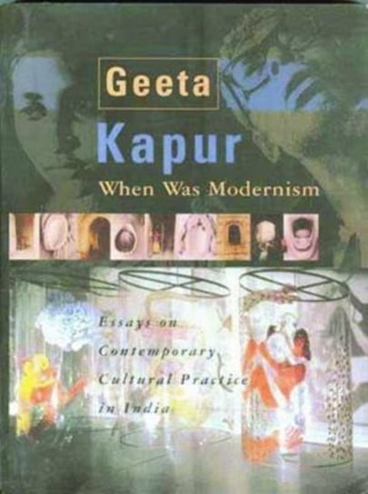 When Was Modernism - Essays on Contemporary Cultural Practice in India Geeta Kapur
