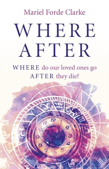 Where After - Where do our loved ones go After they die? Mariel Forde Clarke