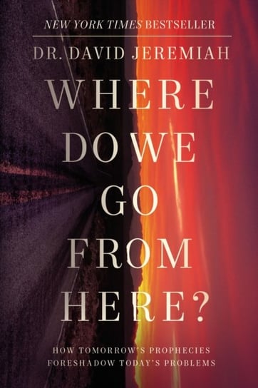 Where Do We Go from Here?: How Tomorrow's Prophecies Foreshadow Today's Problems Dr. David Jeremiah