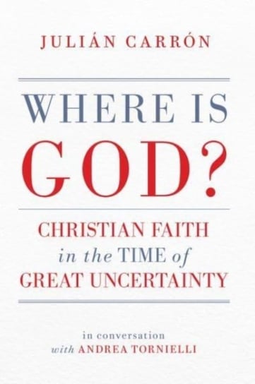 Where Is God?: Christian Faith in the Time of Great Uncertainty Julian Carron