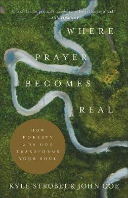 Where Prayer Becomes Real. How Honesty with God Transforms Your Soul Strobel Kyle