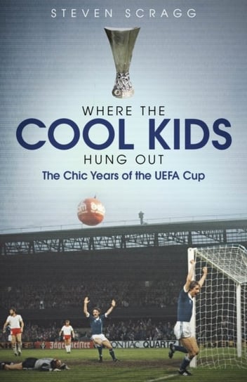Where the Cool Kids Hung out: The Chic Years of the UEFA Cup Steven Scragg