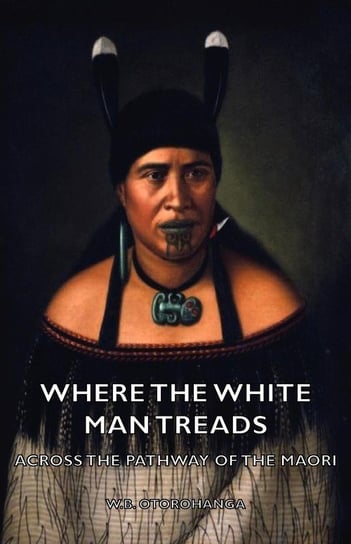 Where the White Man Treads - Across the Pathway of the Maori Otorohanga W. B.