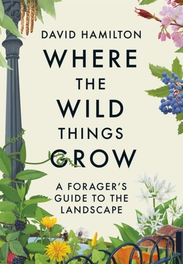 Where the Wild Things Grow: A Forager's Guide to the Landscape Hamilton David