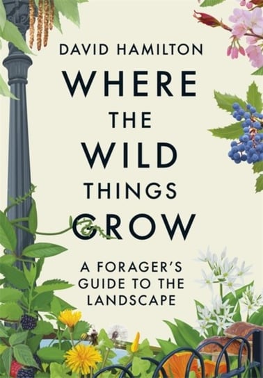 Where the Wild Things Grow: A Foragers Guide to the Landscape Hamilton David