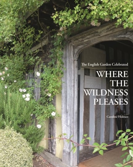Where the Wildness Pleases: The English Garden Celebrated Holmes Caroline