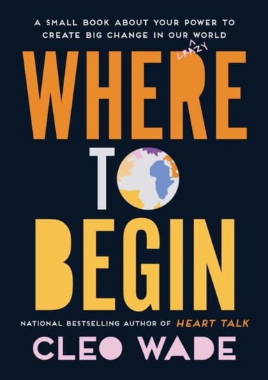 Where to Begin: A Small Book about Your Power to Create Big Change in Our Crazy World Wade Cleo
