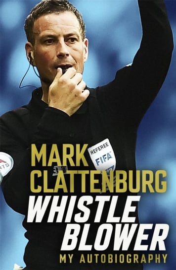 Whistle Blower. My Autobiography Mark Clattenburg