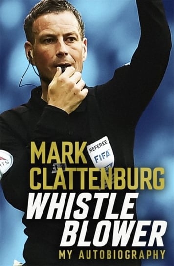 Whistle Blower. My Autobiography Mark Clattenburg