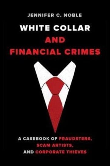 White-Collar and Financial Crimes: A Casebook of Fraudsters, Scam Artists, and Corporate Thieves Jennifer C. Noble