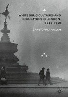 White Drug Cultures and Regulation in London, 1916-1960 Hallam Christopher
